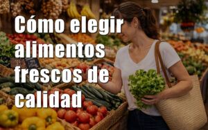 Aprende cómo elegir alimentos frescos de calidad y mejora tu compra diaria. Descubre en qué debes fijarte al seleccionar frutas, verduras, carne y pescado para acertar siempre.